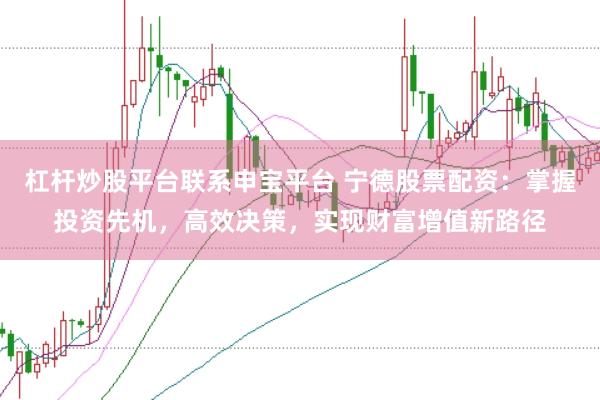 杠杆炒股平台联系申宝平台 宁德股票配资：掌握投资先机，高效决策，实现财富增值新路径