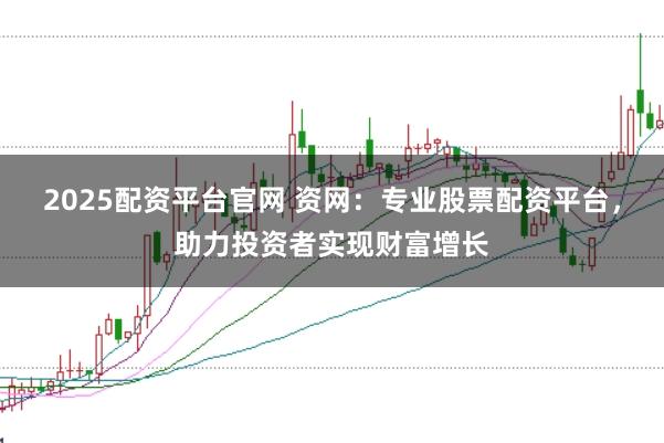 2025配资平台官网 资网：专业股票配资平台，助力投资者实现财富增长