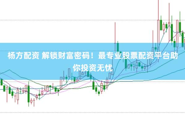 杨方配资 解锁财富密码！最专业股票配资平台助你投资无忧