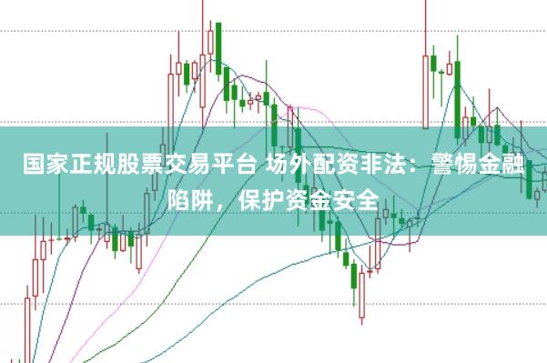 国家正规股票交易平台 场外配资非法：警惕金融陷阱，保护资金安全