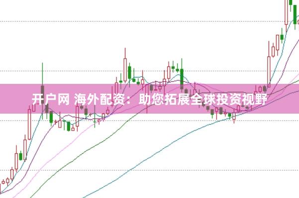 开户网 海外配资：助您拓展全球投资视野
