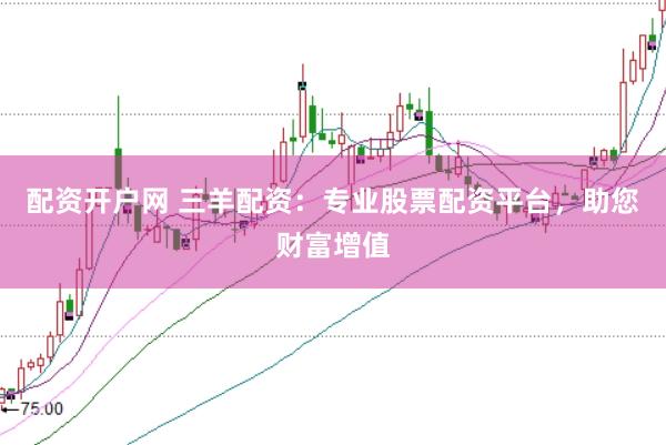 配资开户网 三羊配资：专业股票配资平台，助您财富增值