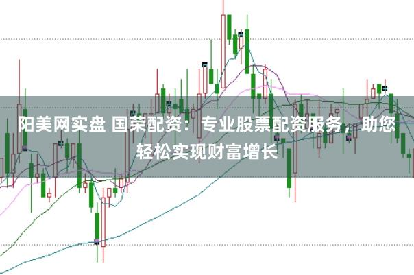 阳美网实盘 国荣配资：专业股票配资服务，助您轻松实现财富增长