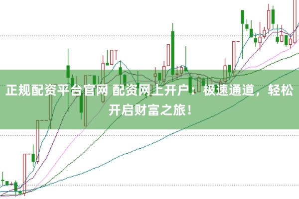 正规配资平台官网 配资网上开户：极速通道，轻松开启财富之旅！