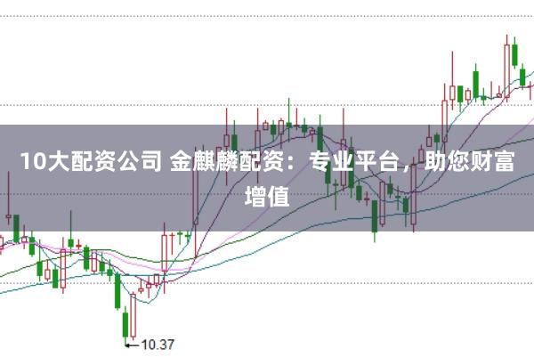 10大配资公司 金麒麟配资：专业平台，助您财富增值