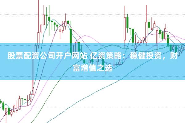 股票配资公司开户网站 亿资策略：稳健投资，财富增值之选