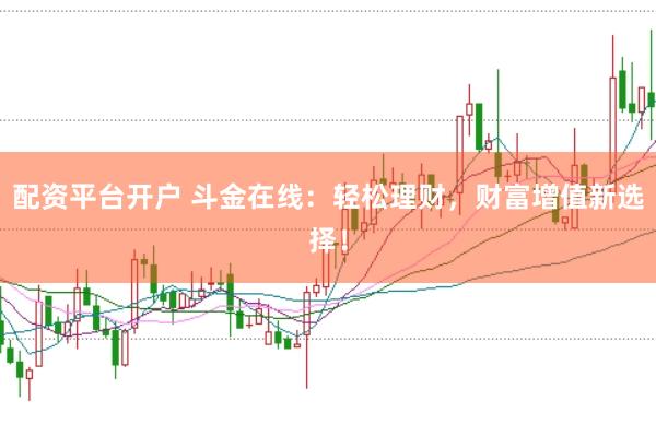 配资平台开户 斗金在线：轻松理财，财富增值新选择！