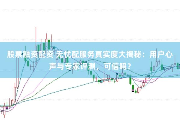 股票融资配资 无忧配服务真实度大揭秘：用户心声与专家评测，可信吗？