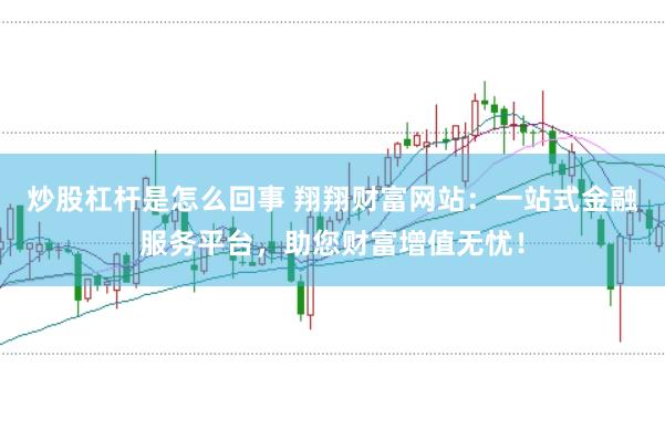 炒股杠杆是怎么回事 翔翔财富网站：一站式金融服务平台，助您财富增值无忧！
