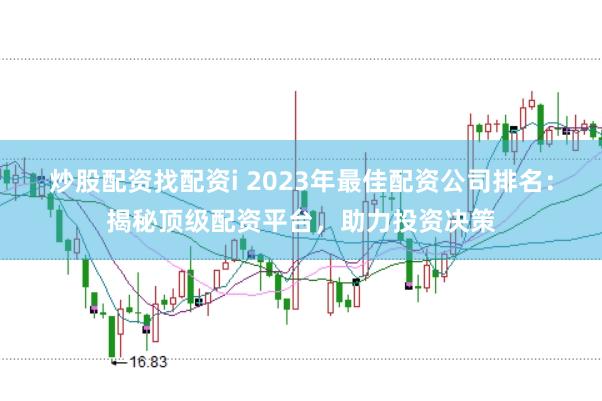 炒股配资找配资i 2023年最佳配资公司排名：揭秘顶级配资平台，助力投资决策