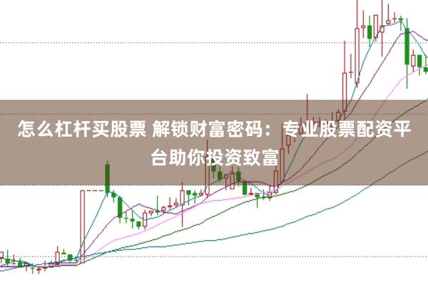 怎么杠杆买股票 解锁财富密码：专业股票配资平台助你投资致富