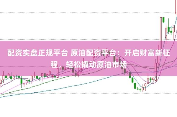 配资实盘正规平台 原油配资平台：开启财富新征程，轻松撬动原油市场