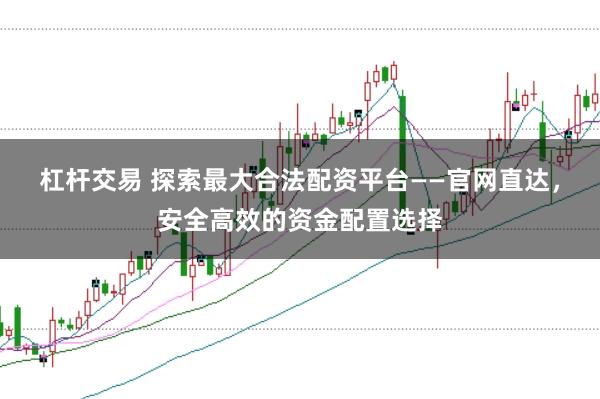杠杆交易 探索最大合法配资平台——官网直达，安全高效的资金配置选择
