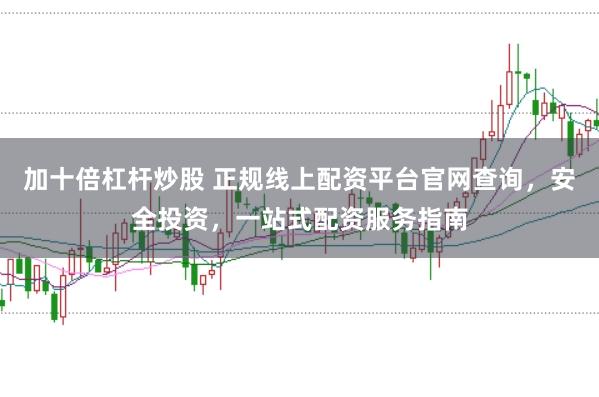加十倍杠杆炒股 正规线上配资平台官网查询，安全投资，一站式配资服务指南