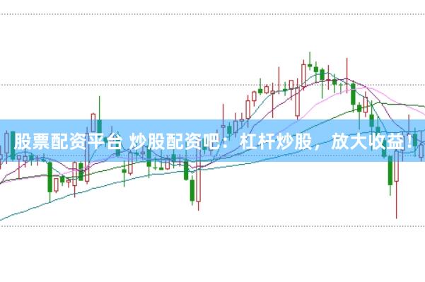 股票配资平台 炒股配资吧：杠杆炒股，放大收益！