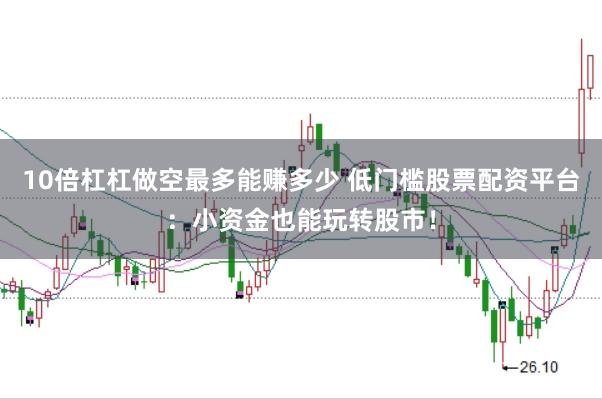 10倍杠杠做空最多能赚多少 低门槛股票配资平台：小资金也能玩转股市！