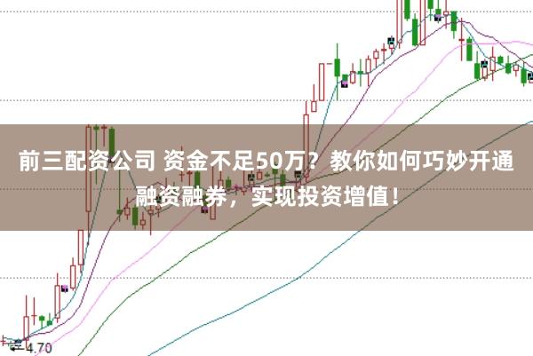 前三配资公司 资金不足50万？教你如何巧妙开通融资融券，实现投资增值！