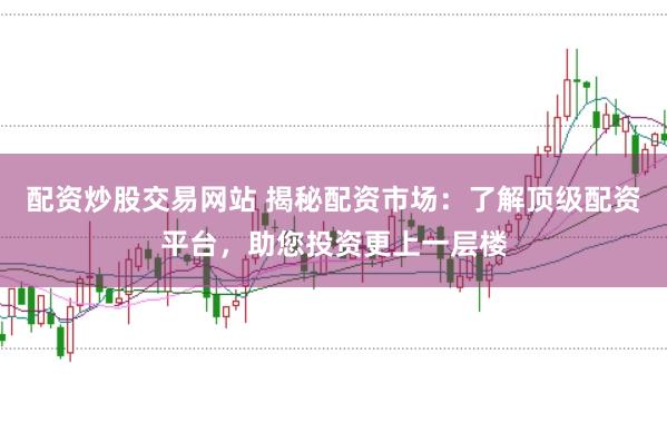 配资炒股交易网站 揭秘配资市场：了解顶级配资平台，助您投资更上一层楼