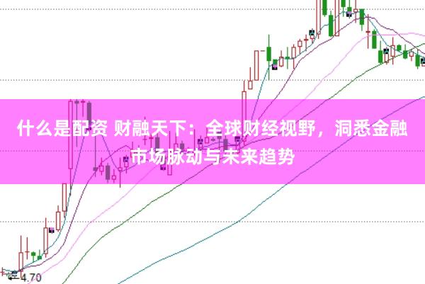 什么是配资 财融天下：全球财经视野，洞悉金融市场脉动与未来趋势