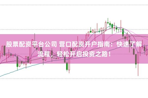 股票配资平台公司 营口配资开户指南：快速了解流程，轻松开启投资之路！