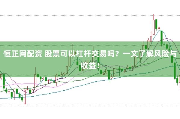 恒正网配资 股票可以杠杆交易吗？一文了解风险与收益！