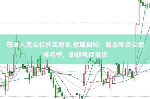 普通人怎么杠杆买股票 权威揭秘：股票配资公司排名榜，助你稳健投资