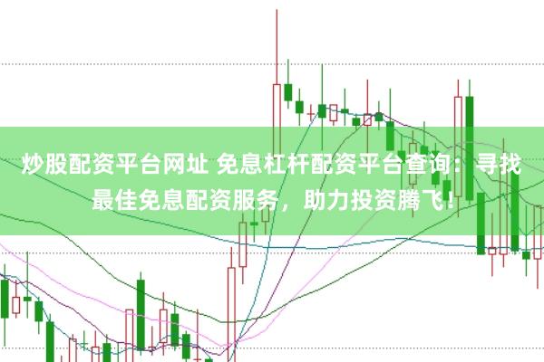 炒股配资平台网址 免息杠杆配资平台查询：寻找最佳免息配资服务，助力投资腾飞！
