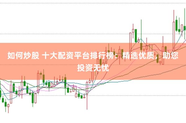 如何炒股 十大配资平台排行榜：精选优质，助您投资无忧