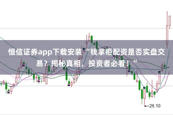 恒信证券app下载安装 “钱掌柜配资是否实盘交易？揭秘真相，投资者必看！”