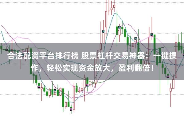 合法配资平台排行榜 股票杠杆交易神器：一键操作，轻松实现资金放大，盈利翻倍！
