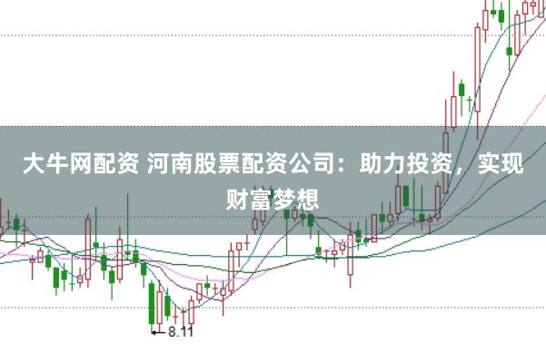 大牛网配资 河南股票配资公司：助力投资，实现财富梦想