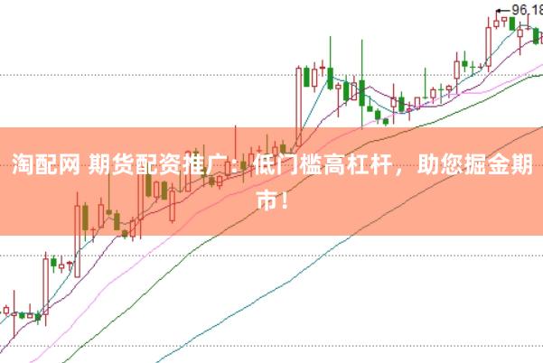 淘配网 期货配资推广：低门槛高杠杆，助您掘金期市！
