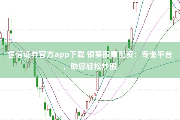 恒信证券官方app下载 银葵股票配资：专业平台，助您轻松炒股