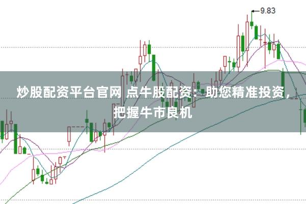 炒股配资平台官网 点牛股配资：助您精准投资，把握牛市良机