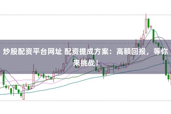 炒股配资平台网址 配资提成方案：高额回报，等你来挑战！