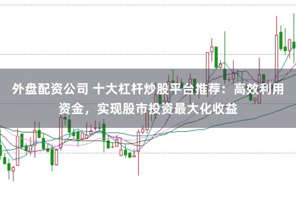 外盘配资公司 十大杠杆炒股平台推荐：高效利用资金，实现股市投资最大化收益