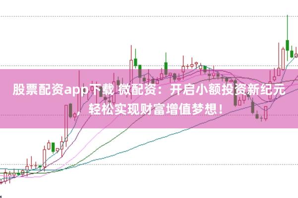 股票配资app下载 微配资：开启小额投资新纪元，轻松实现财富增值梦想！