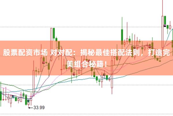 股票配资市场 对对配：揭秘最佳搭配法则，打造完美组合秘籍！