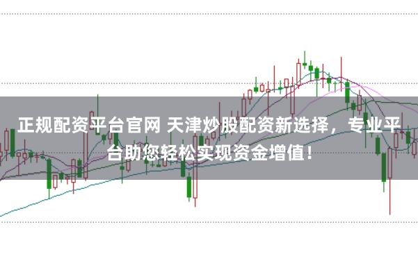 正规配资平台官网 天津炒股配资新选择，专业平台助您轻松实现资金增值！
