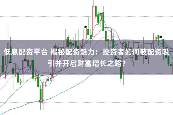 低息配资平台 揭秘配资魅力：投资者如何被配资吸引并开启财富增长之路？