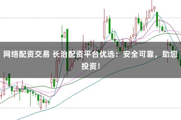 网络配资交易 长治配资平台优选：安全可靠，助您投资！