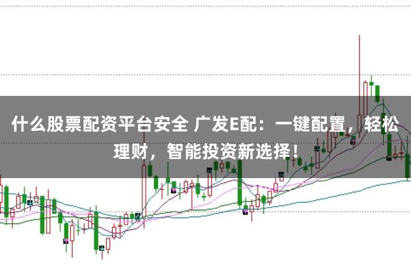 什么股票配资平台安全 广发E配：一键配置，轻松理财，智能投资新选择！