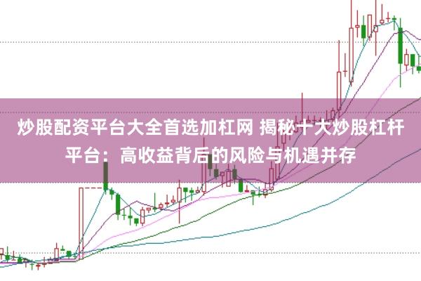 炒股配资平台大全首选加杠网 揭秘十大炒股杠杆平台：高收益背后的风险与机遇并存
