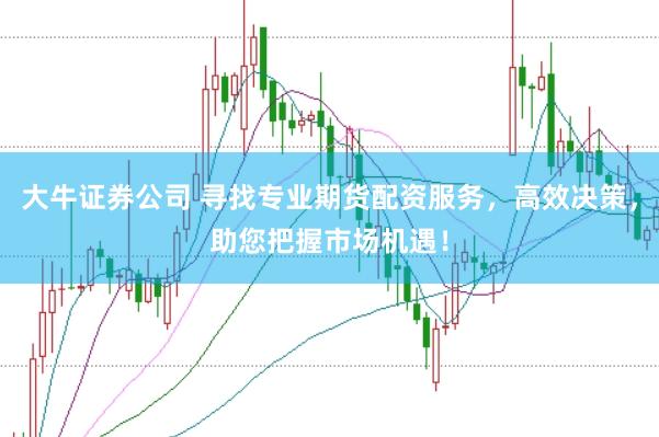 大牛证券公司 寻找专业期货配资服务，高效决策，助您把握市场机遇！