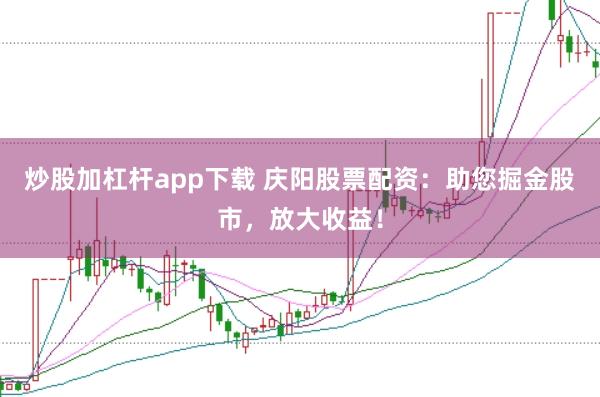 炒股加杠杆app下载 庆阳股票配资：助您掘金股市，放大收益！