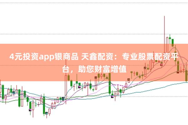 4元投资app银商品 天鑫配资：专业股票配资平台，助您财富增值