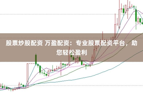 股票炒股配资 万盈配资：专业股票配资平台，助您轻松盈利
