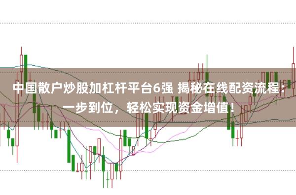 中国散户炒股加杠杆平台6强 揭秘在线配资流程：一步到位，轻松实现资金增值！