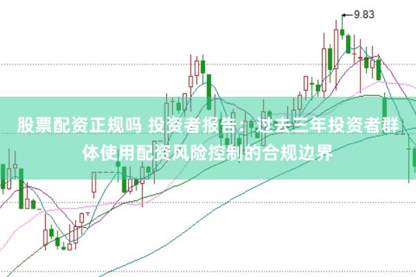 股票配资正规吗 投资者报告：过去三年投资者群体使用配资风险控制的合规边界