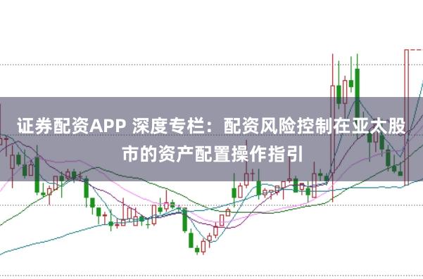 证券配资APP 深度专栏：配资风险控制在亚太股市的资产配置操作指引